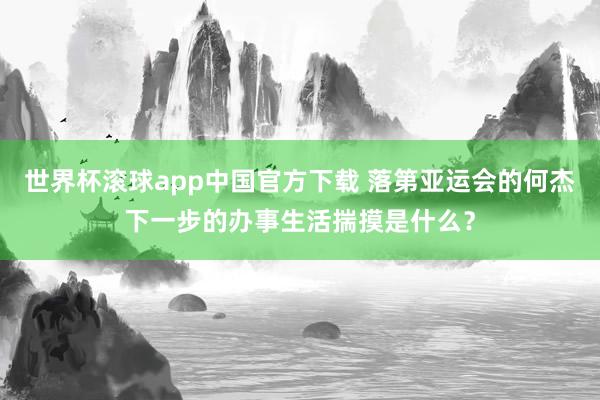 世界杯滚球app中国官方下载 落第亚运会的何杰下一步的办事生活揣摸是什么？