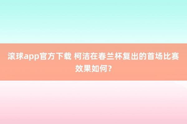 滚球app官方下载 柯洁在春兰杯复出的首场比赛效果如何？