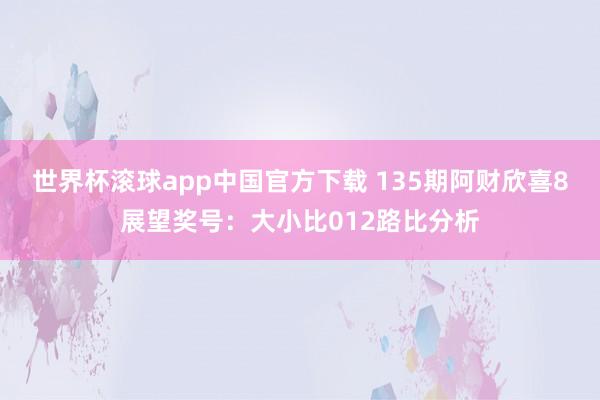 世界杯滚球app中国官方下载 135期阿财欣喜8展望奖号：大小比012路比分析