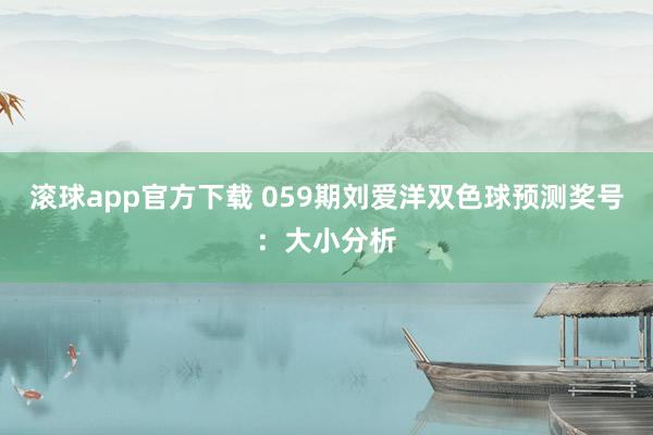 滚球app官方下载 059期刘爱洋双色球预测奖号：大小分析