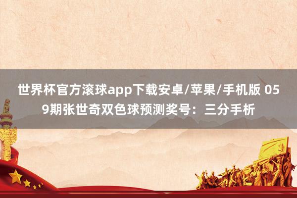 世界杯官方滚球app下载安卓/苹果/手机版 059期张世奇双色球预测奖号：三分手析