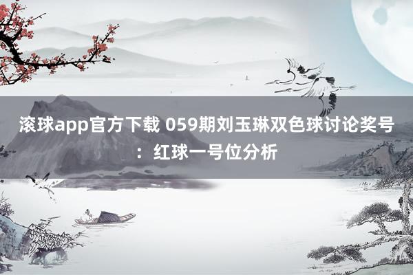 滚球app官方下载 059期刘玉琳双色球讨论奖号：红球一号位分析