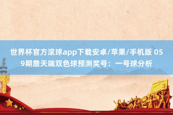 世界杯官方滚球app下载安卓/苹果/手机版 059期詹天端双色球预测奖号：一号球分析