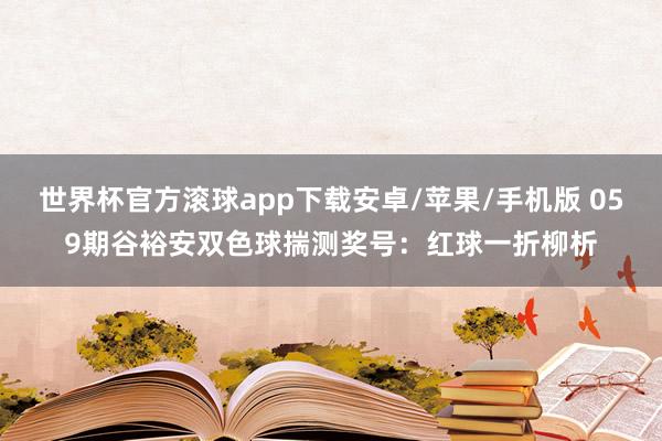 世界杯官方滚球app下载安卓/苹果/手机版 059期谷裕安双色球揣测奖号：红球一折柳析