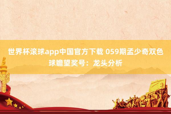 世界杯滚球app中国官方下载 059期孟少奇双色球瞻望奖号：龙头分析