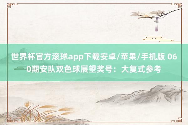 世界杯官方滚球app下载安卓/苹果/手机版 060期安队双色球展望奖号:大复式参考