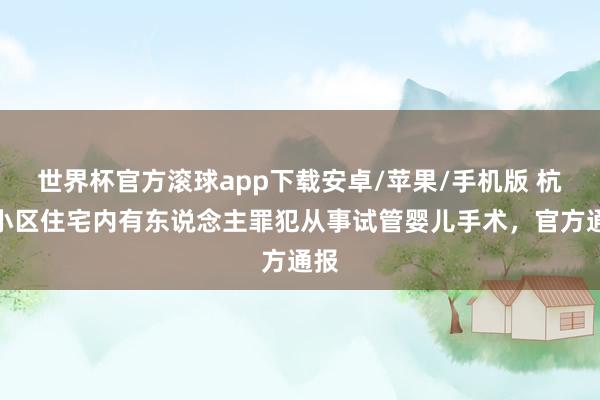世界杯官方滚球app下载安卓/苹果/手机版 杭州小区住宅内有东说念主罪犯从事试管婴儿手术，官方通报