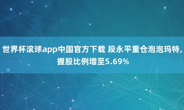 世界杯滚球app中国官方下载 段永平重仓泡泡玛特, 握股比例增至5.69%