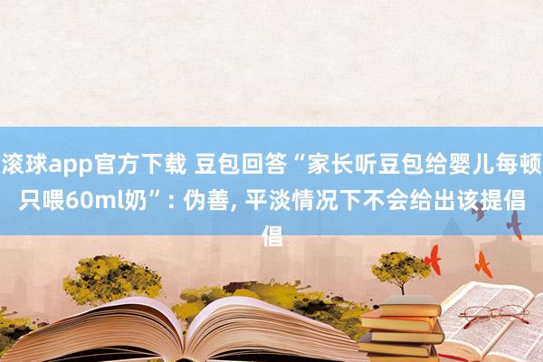 滚球app官方下载 豆包回答“家长听豆包给婴儿每顿只喂60ml奶”: 伪善, 平淡情况下不会给出该提倡