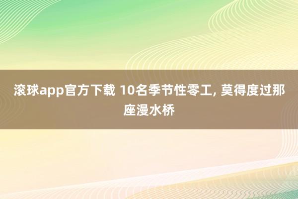 滚球app官方下载 10名季节性零工, 莫得度过那座漫水桥