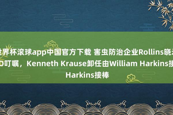 世界杯滚球app中国官方下载 害虫防治企业Rollins晓示CFO叮嘱，Kenneth Krause卸任由William Harkins接棒