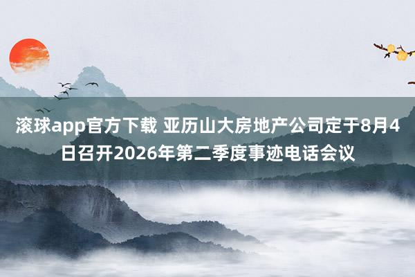 滚球app官方下载 亚历山大房地产公司定于8月4日召开2026年第二季度事迹电话会议