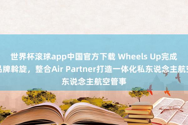 世界杯滚球app中国官方下载 Wheels Up完成各人品牌斡旋,整合Air Partner打造一体化私东说念主航空管事