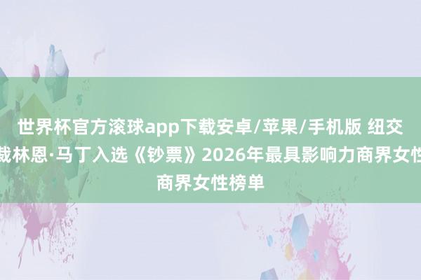 世界杯官方滚球app下载安卓/苹果/手机版 纽交所总裁林恩·马丁入选《钞票》2026年最具影响力商界女性榜单