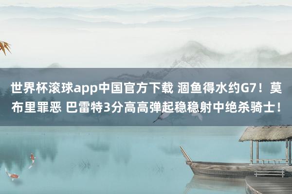 世界杯滚球app中国官方下载 涸鱼得水约G7！莫布里罪恶 巴雷特3分高高弹起稳稳射中绝杀骑士！