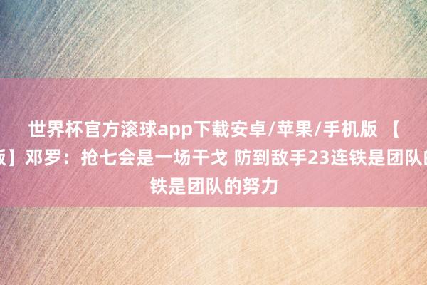 世界杯官方滚球app下载安卓/苹果/手机版 【齐全版】邓罗：抢七会是一场干戈 防到敌手23连铁是团队的努力