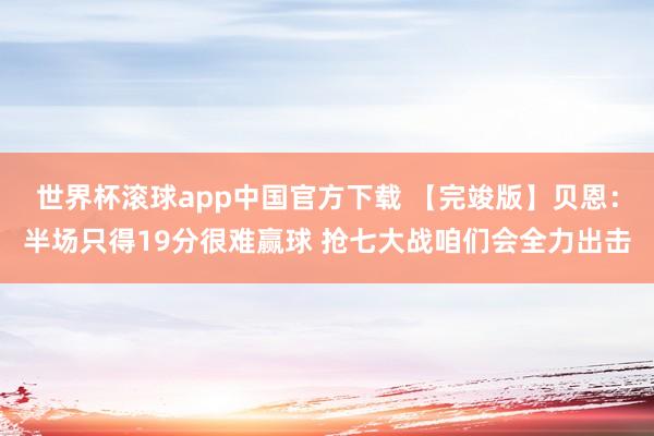 世界杯滚球app中国官方下载 【完竣版】贝恩：半场只得19分很难赢球 抢七大战咱们会全力出击
