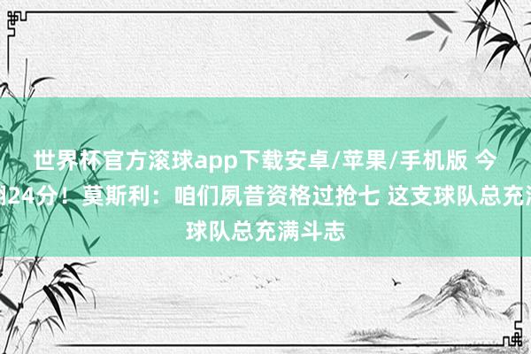 世界杯官方滚球app下载安卓/苹果/手机版 今天被翻24分！莫斯利：咱们夙昔资格过抢七 这支球队总充满斗志