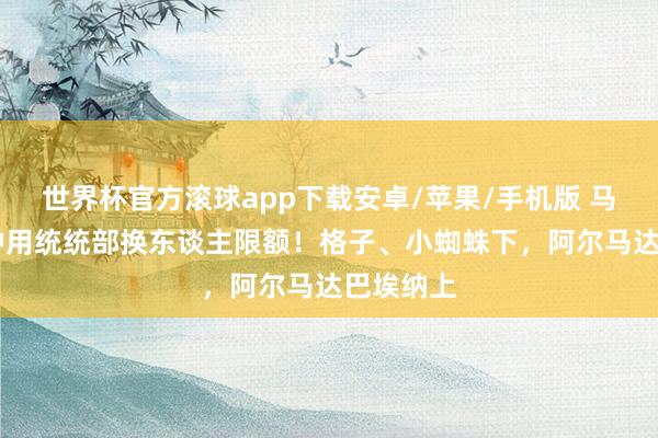 世界杯官方滚球app下载安卓/苹果/手机版 马竞67分钟用统统部换东谈主限额！格子、小蜘蛛下，阿尔马达巴埃纳上