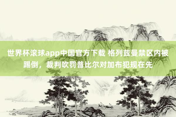 世界杯滚球app中国官方下载 格列兹曼禁区内被踢倒，裁判吹罚普比尔对加布犯规在先