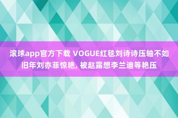 滚球app官方下载 VOGUE红毯刘诗诗压轴不如