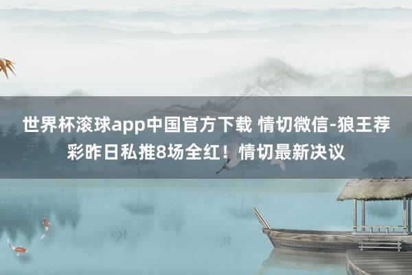 世界杯滚球app中国官方下载 情切微信-狼王荐彩昨日私推8场全红！情切最新决议
