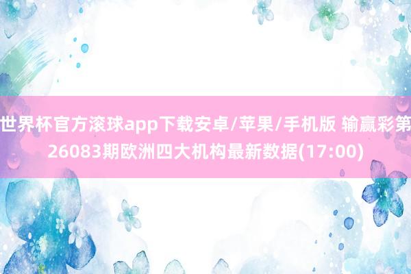 世界杯官方滚球app下载安卓/苹果/手机版 输赢彩第26083期欧洲四大机构最新数据(17:00)
