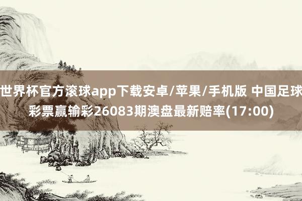 世界杯官方滚球app下载安卓/苹果/手机版 中国足球彩票赢输彩26083期澳盘最新赔率(17:00)