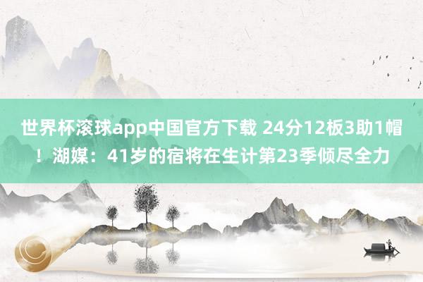 世界杯滚球app中国官方下载 24分12板3助1帽!湖媒:41岁的宿将在生计第23季倾尽全力