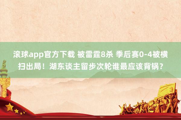 滚球app官方下载 被雷霆8杀 季后赛0-4被横扫出局！湖东谈主留步次轮谁最应该背锅？