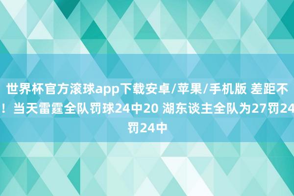 世界杯官方滚球app下载安卓/苹果/手机版 差距不大！当天雷霆全队罚球24中20 湖东谈主全队为27罚24中