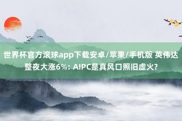世界杯官方滚球app下载安卓/苹果/手机版 英伟达整夜大涨6%: AIPC是真风口照旧虚火?