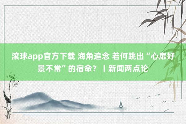 滚球app官方下载 海角追念 若何跳出“心扉好景不常”的宿命？丨新闻两点论