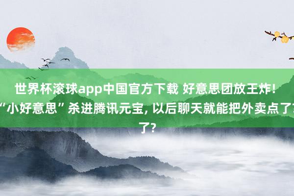 世界杯滚球app中国官方下载 好意思团放王炸! “小好意思”杀进腾讯元宝, 以后聊天就能把外卖点了?