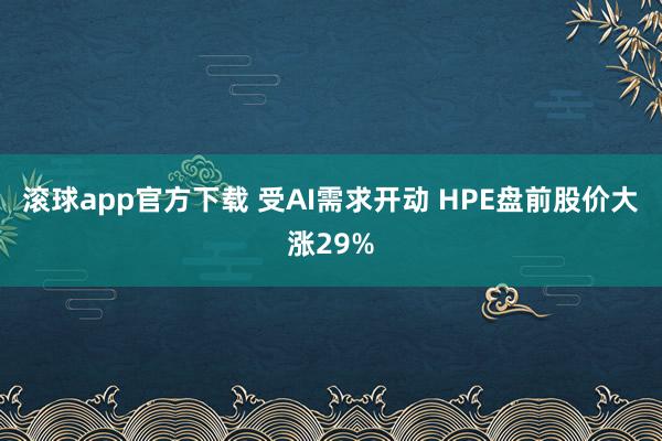 滚球app官方下载 受AI需求开动 HPE盘前股价大涨29%