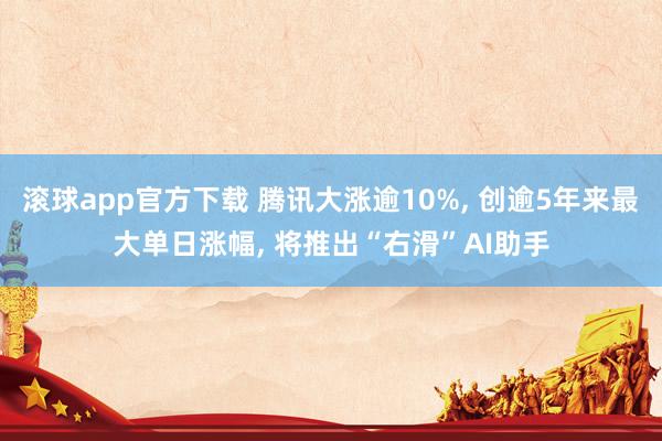滚球app官方下载 腾讯大涨逾10%, 创逾5年来最大单日涨幅, 将推出“右滑”AI助手