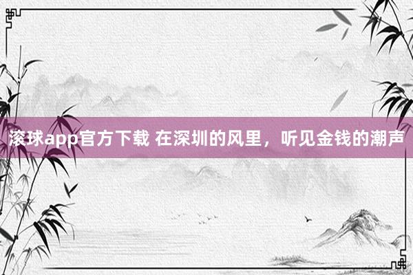 滚球app官方下载 在深圳的风里，听见金钱的潮声
