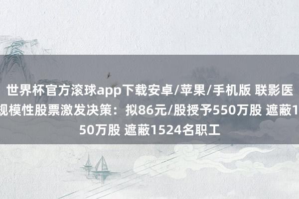 世界杯官方滚球app下载安卓/苹果/手机版 联影医疗2026年规模性股票激发决策：拟86元/股授予550万股 遮蔽1524名职工