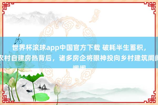 世界杯滚球app中国官方下载 破耗半生蓄积，农村自建房热背后，诸多房企将眼神投向乡村建筑阛阓