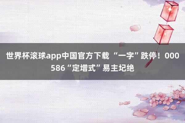世界杯滚球app中国官方下载 “一字”跌停！000586“定增式”易主圮绝