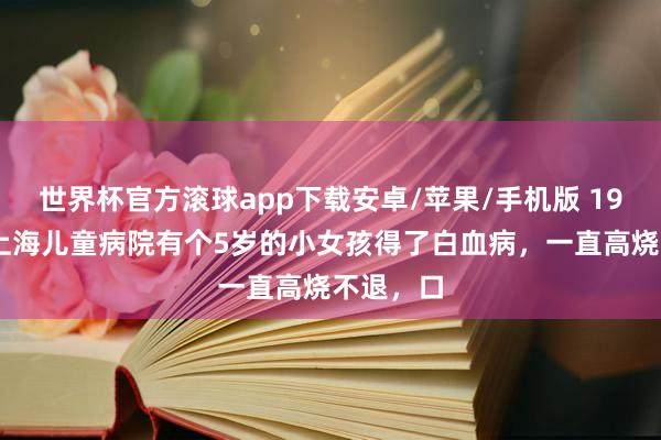 世界杯官方滚球app下载安卓/苹果/手机版 1986年，上海儿童病院有个5岁的小女孩得了白血病，一直高烧不退，口
