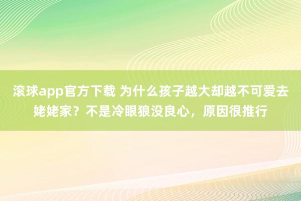 滚球app官方下载 为什么孩子越大却越不可爱去姥姥家？不是冷眼狼没良心，原因很推行