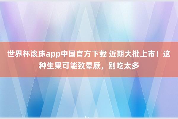 世界杯滚球app中国官方下载 近期大批上市！这种生果可能致晕厥，别吃太多
