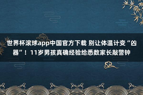 世界杯滚球app中国官方下载 别让体温计变“凶器”！11岁男孩真确经验给悉数家长敲警钟
