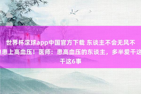世界杯滚球app中国官方下载 东谈主不会无风不起浪患上高血压！医师：患高血压的东谈主，多半爱干这6事