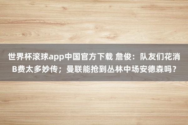 世界杯滚球app中国官方下载 詹俊：队友们花消B费太多妙传；曼联能抢到丛林中场安德森吗？