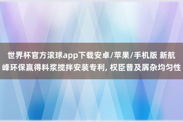 世界杯官方滚球app下载安卓/苹果/手机版 新航峰环保赢得料浆搅拌安装专利， 权臣普及羼杂均匀性