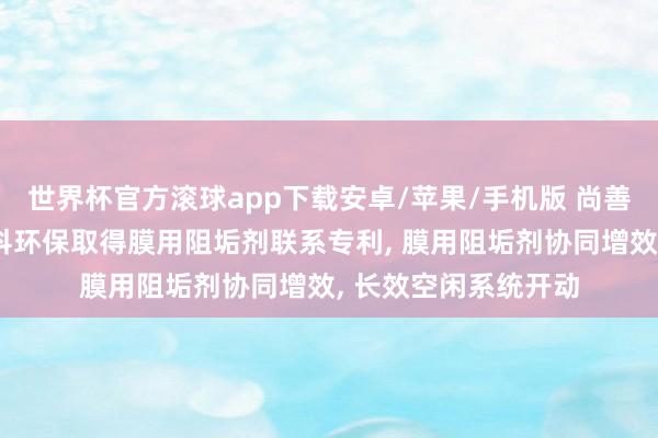 世界杯官方滚球app下载安卓/苹果/手机版 尚善若水环保、沃特泰科环保取得膜用阻垢剂联系专利， 膜用阻垢剂协同增效， 长效空闲系统开动