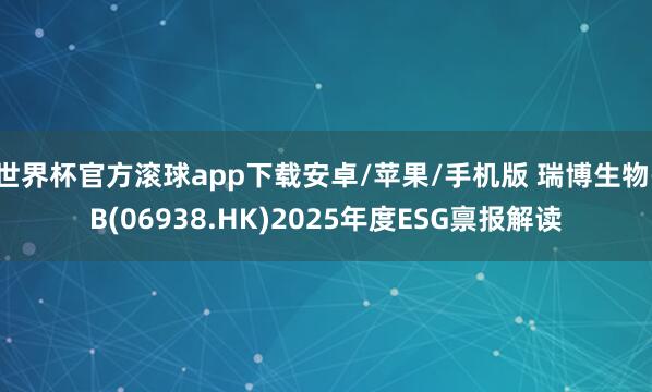 世界杯官方滚球app下载安卓/苹果/手机版 瑞博生物-B(06938.HK)2025年度ESG禀报解读