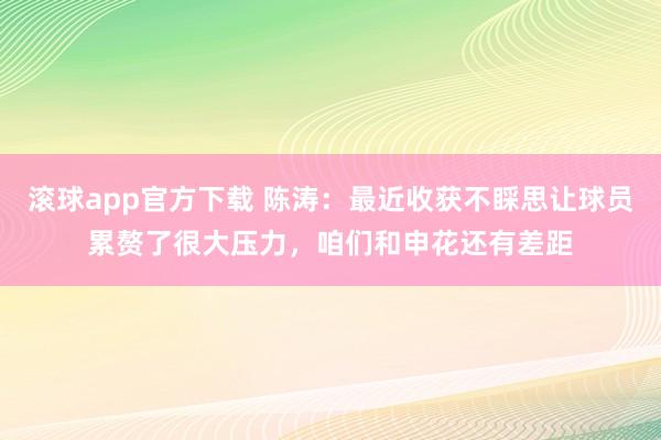 滚球app官方下载 陈涛：最近收获不睬思让球员累赘了很大压力，咱们和申花还有差距